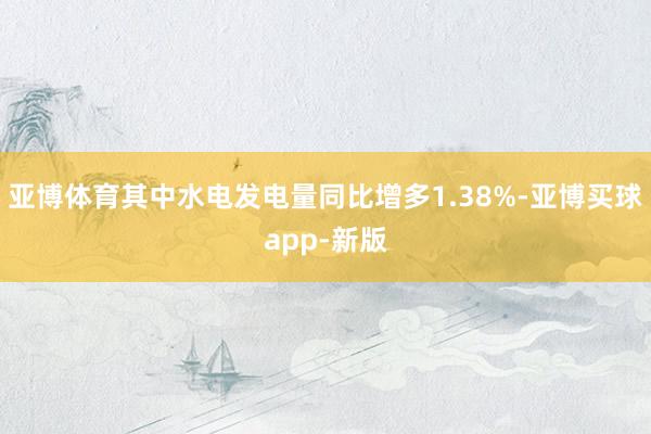 亚博体育其中水电发电量同比增多1.38%-亚博买球app-新版