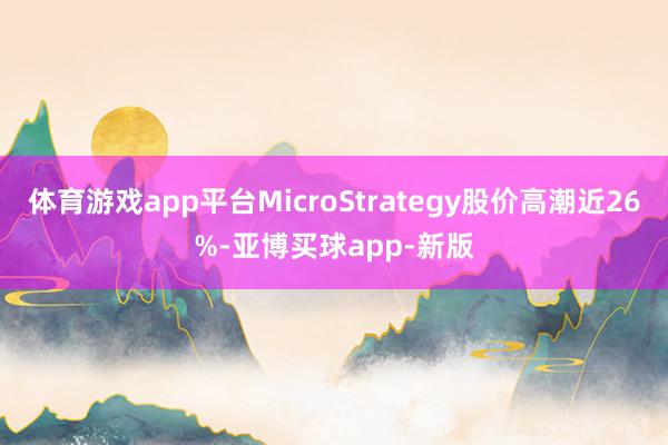 体育游戏app平台MicroStrategy股价高潮近26%-亚博买球app-新版