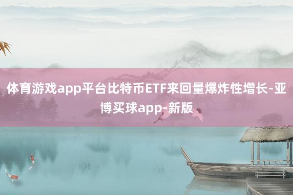 体育游戏app平台比特币ETF来回量爆炸性增长-亚博买球app-新版