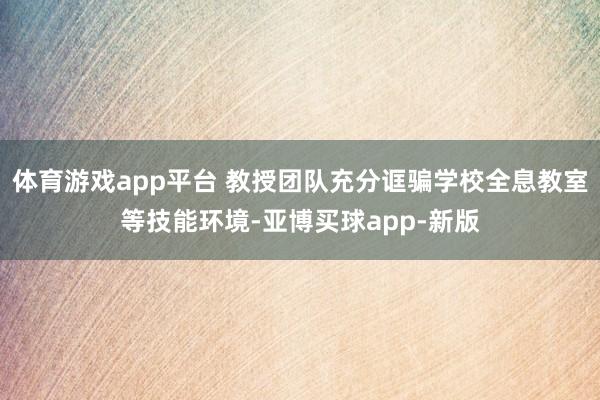 体育游戏app平台 教授团队充分诓骗学校全息教室等技能环境-亚博买球app-新版