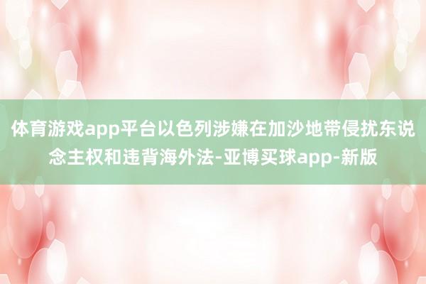 体育游戏app平台以色列涉嫌在加沙地带侵扰东说念主权和违背海外法-亚博买球app-新版