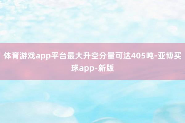 体育游戏app平台最大升空分量可达405吨-亚博买球app-新版