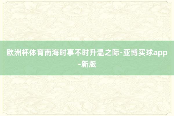 欧洲杯体育南海时事不时升温之际-亚博买球app-新版