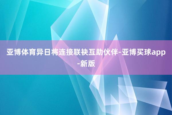 亚博体育异日将连接联袂互助伙伴-亚博买球app-新版