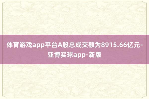 体育游戏app平台A股总成交额为8915.66亿元-亚博买球app-新版