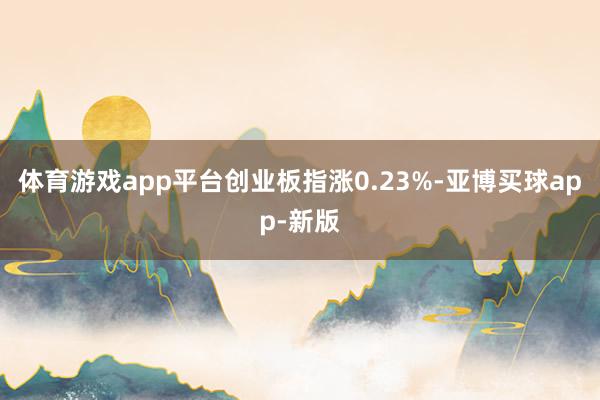 体育游戏app平台创业板指涨0.23%-亚博买球app-新版
