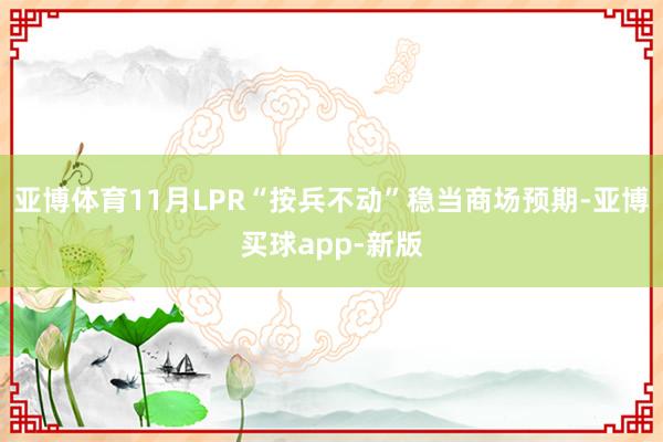 亚博体育11月LPR“按兵不动”稳当商场预期-亚博买球app-新版