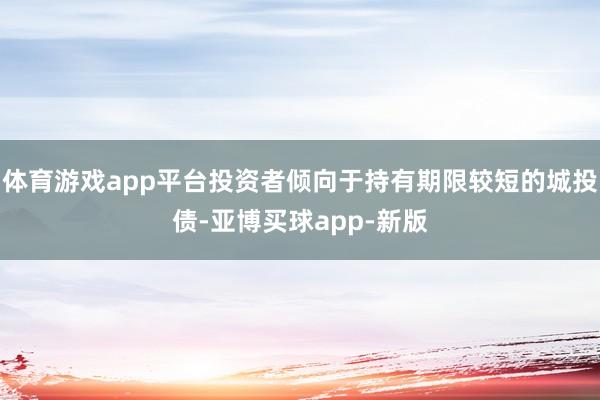 体育游戏app平台投资者倾向于持有期限较短的城投债-亚博买球app-新版