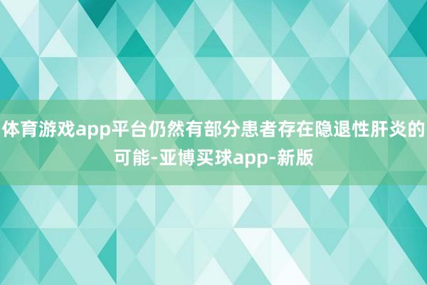 体育游戏app平台仍然有部分患者存在隐退性肝炎的可能-亚博买球app-新版