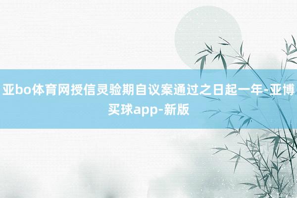 亚bo体育网授信灵验期自议案通过之日起一年-亚博买球app-新版