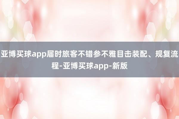 亚博买球app届时旅客不错参不雅目击装配、规复流程-亚博买球app-新版