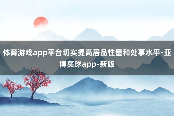 体育游戏app平台切实提高居品性量和处事水平-亚博买球app-新版