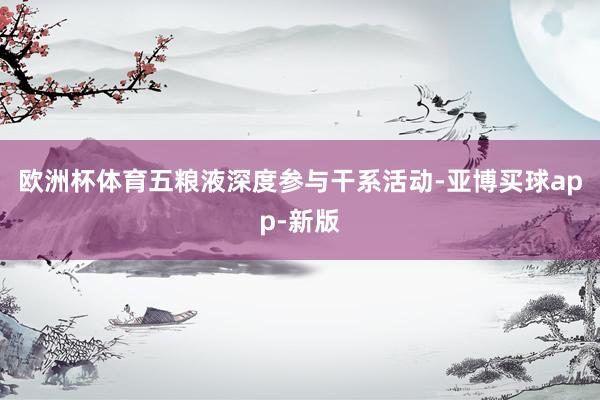 欧洲杯体育五粮液深度参与干系活动-亚博买球app-新版
