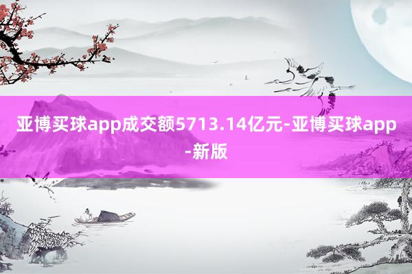 亚博买球app成交额5713.14亿元-亚博买球app-新版