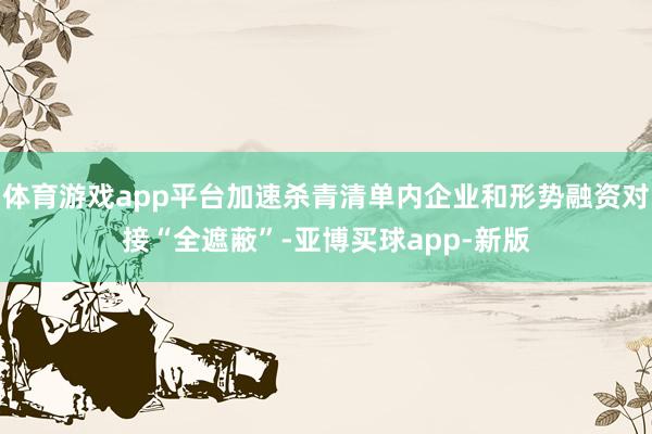 体育游戏app平台加速杀青清单内企业和形势融资对接“全遮蔽”-亚博买球app-新版
