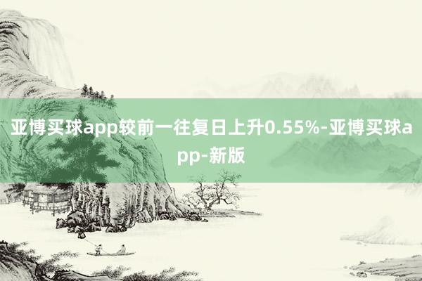 亚博买球app较前一往复日上升0.55%-亚博买球app-新版