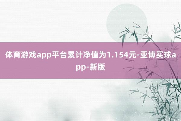 体育游戏app平台累计净值为1.154元-亚博买球app-新版