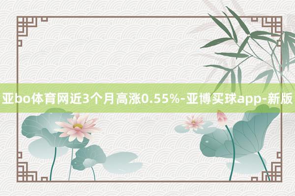 亚bo体育网近3个月高涨0.55%-亚博买球app-新版