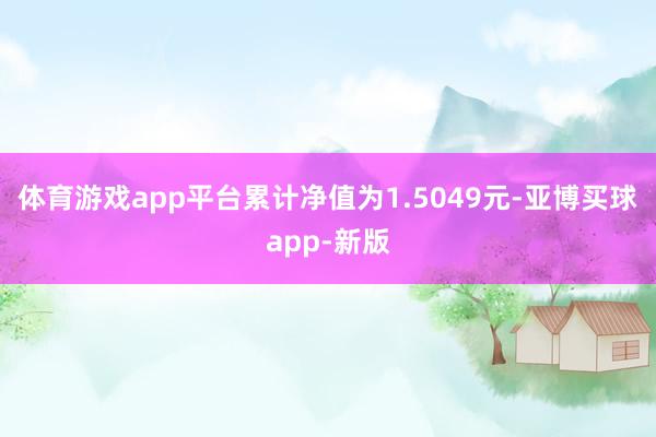 体育游戏app平台累计净值为1.5049元-亚博买球app-新版