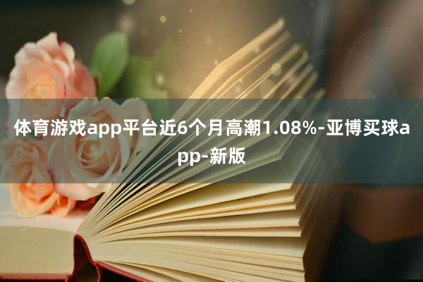 体育游戏app平台近6个月高潮1.08%-亚博买球app-新版