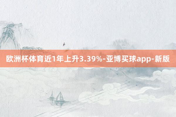 欧洲杯体育近1年上升3.39%-亚博买球app-新版