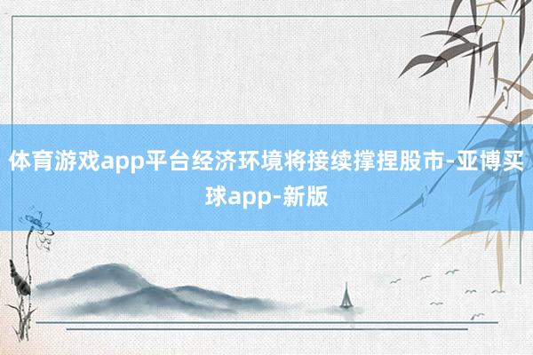 体育游戏app平台经济环境将接续撑捏股市-亚博买球app-新版