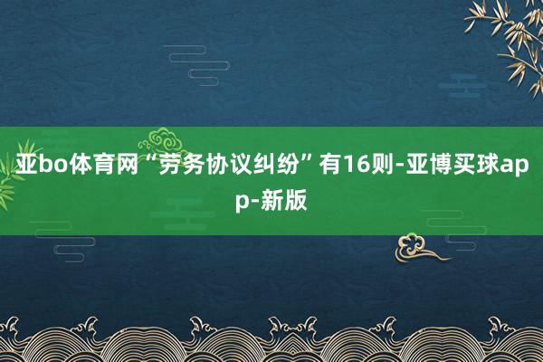 亚bo体育网“劳务协议纠纷”有16则-亚博买球app-新版