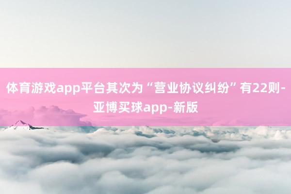 体育游戏app平台其次为“营业协议纠纷”有22则-亚博买球app-新版