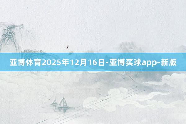 亚博体育　　2025年12月16日-亚博买球app-新版