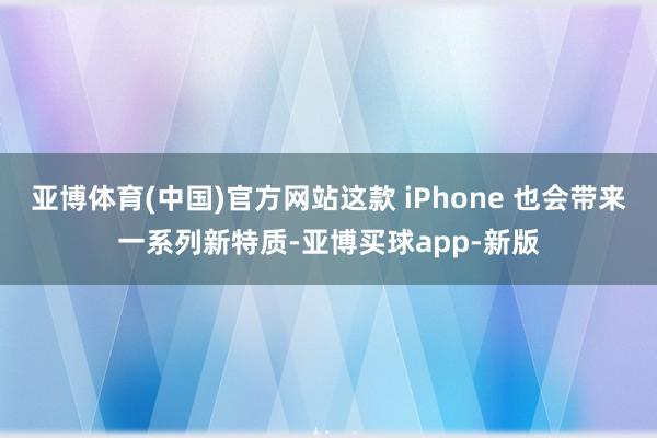 亚博体育(中国)官方网站这款 iPhone 也会带来一系列新特质-亚博买球app-新版