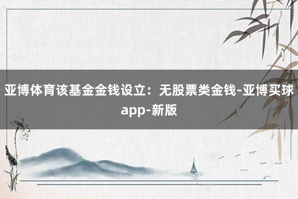 亚博体育该基金金钱设立:无股票类金钱-亚博买球app-新版