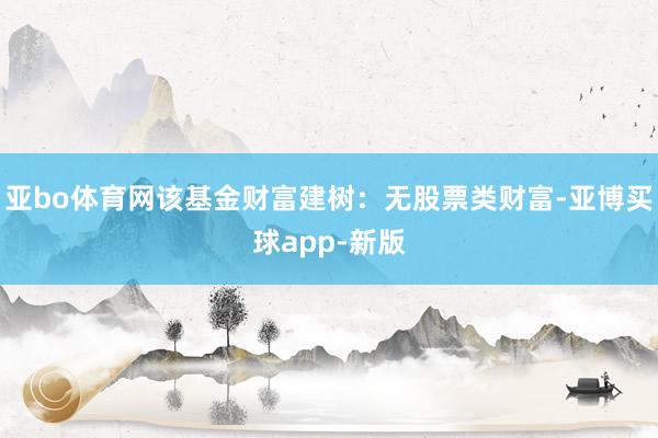 亚bo体育网该基金财富建树:无股票类财富-亚博买球app-新版