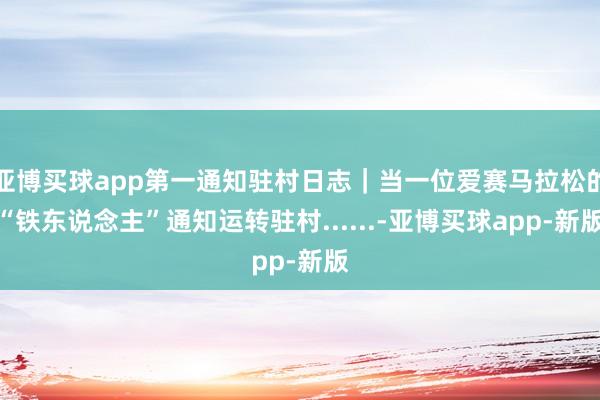 亚博买球app第一通知驻村日志｜当一位爱赛马拉松的“铁东说念主”通知运转驻村......-亚博买球app-新版