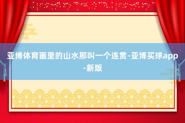 亚博体育画里的山水那叫一个连贯-亚博买球app-新版