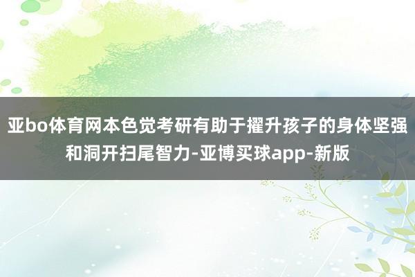 亚bo体育网本色觉考研有助于擢升孩子的身体坚强和洞开扫尾智力-亚博买球app-新版