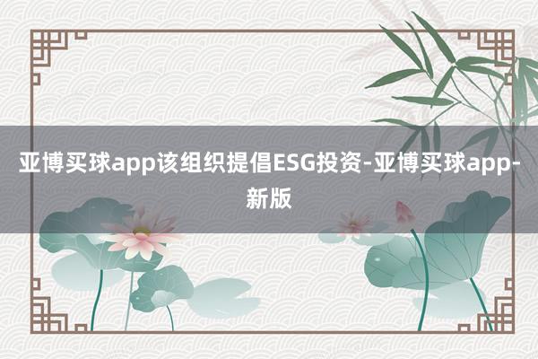 亚博买球app该组织提倡ESG投资-亚博买球app-新版