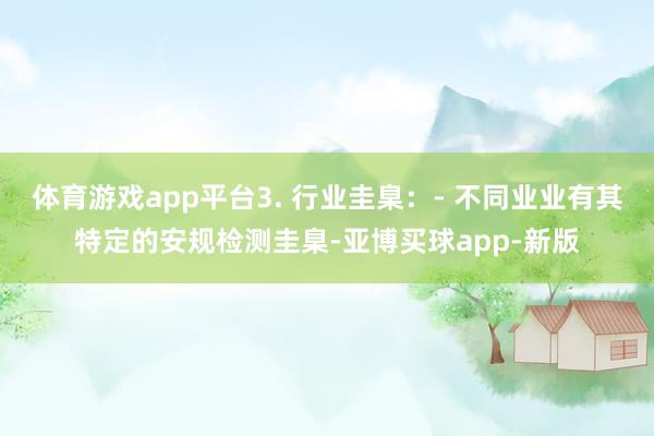 体育游戏app平台3. 行业圭臬：- 不同业业有其特定的安规检测圭臬-亚博买球app-新版