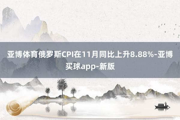 亚博体育俄罗斯CPI在11月同比上升8.88%-亚博买球app-新版