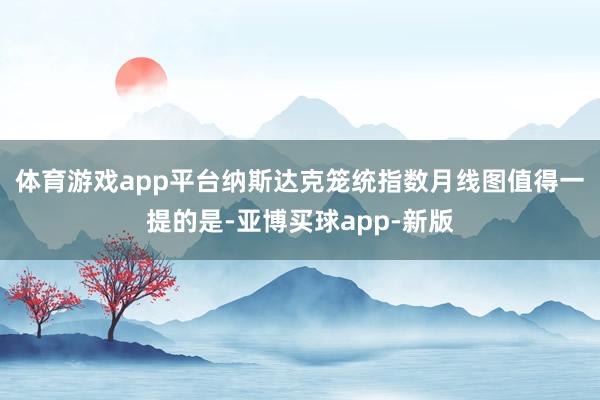 体育游戏app平台纳斯达克笼统指数月线图　　值得一提的是-亚博买球app-新版