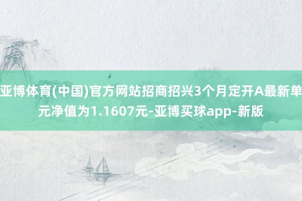 亚博体育(中国)官方网站招商招兴3个月定开A最新单元净值为1.1607元-亚博买球app-新版