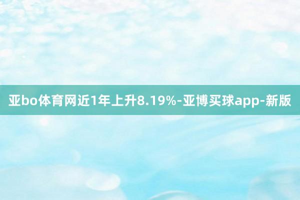 亚bo体育网近1年上升8.19%-亚博买球app-新版