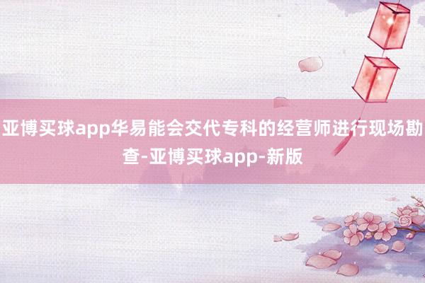 亚博买球app华易能会交代专科的经营师进行现场勘查-亚博买球app-新版