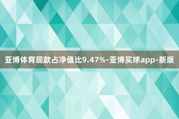 亚博体育现款占净值比9.47%-亚博买球app-新版