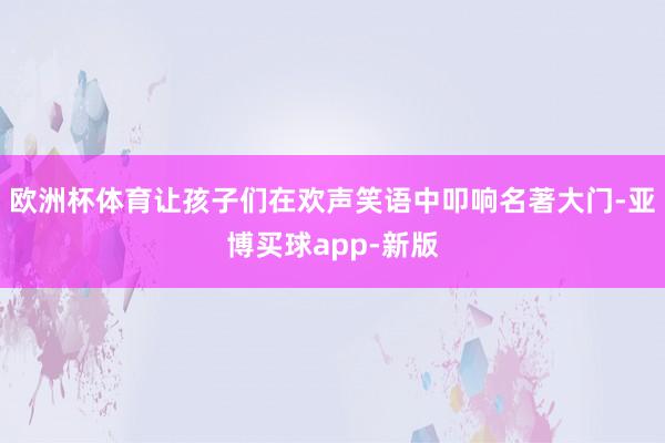 欧洲杯体育让孩子们在欢声笑语中叩响名著大门-亚博买球app-新版