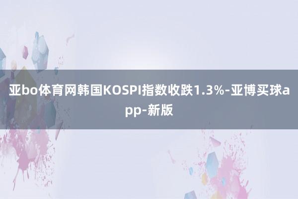 亚bo体育网韩国KOSPI指数收跌1.3%-亚博买球app-新版