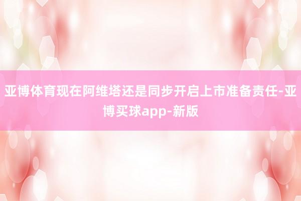亚博体育现在阿维塔还是同步开启上市准备责任-亚博买球app-新版