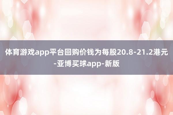 体育游戏app平台回购价钱为每股20.8-21.2港元-亚博买球app-新版