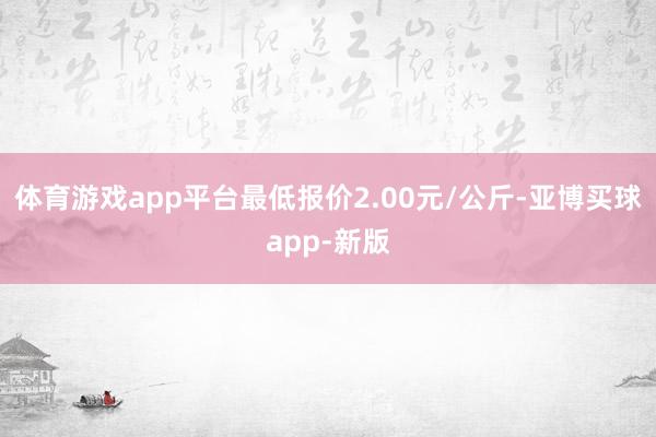 体育游戏app平台最低报价2.00元/公斤-亚博买球app-新版