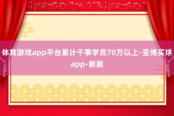 体育游戏app平台累计干事学员70万以上-亚博买球app-新版