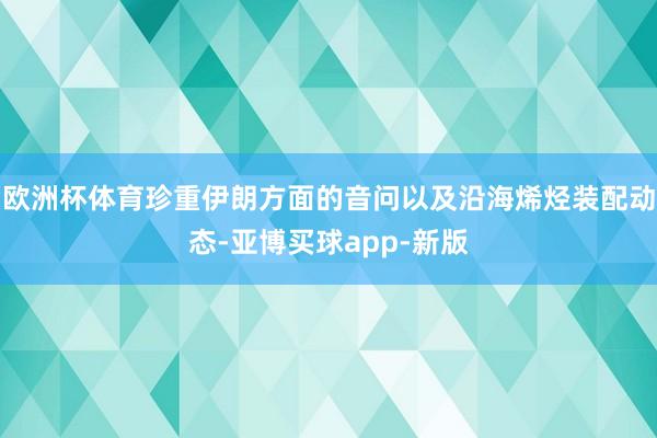 欧洲杯体育珍重伊朗方面的音问以及沿海烯烃装配动态-亚博买球app-新版